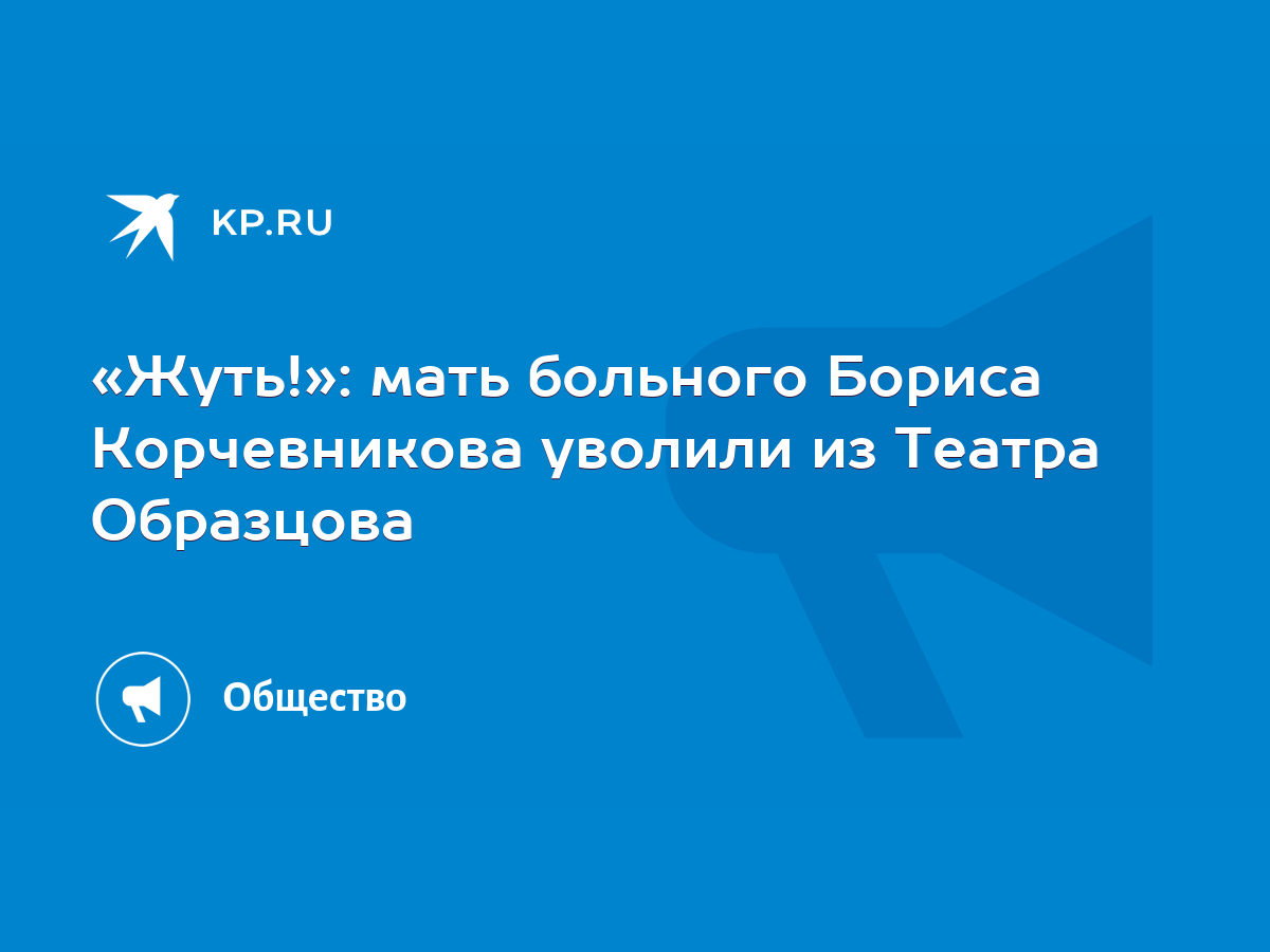 Жуть!»: мать больного Бориса Корчевникова уволили из Театра Образцова -  KP.RU