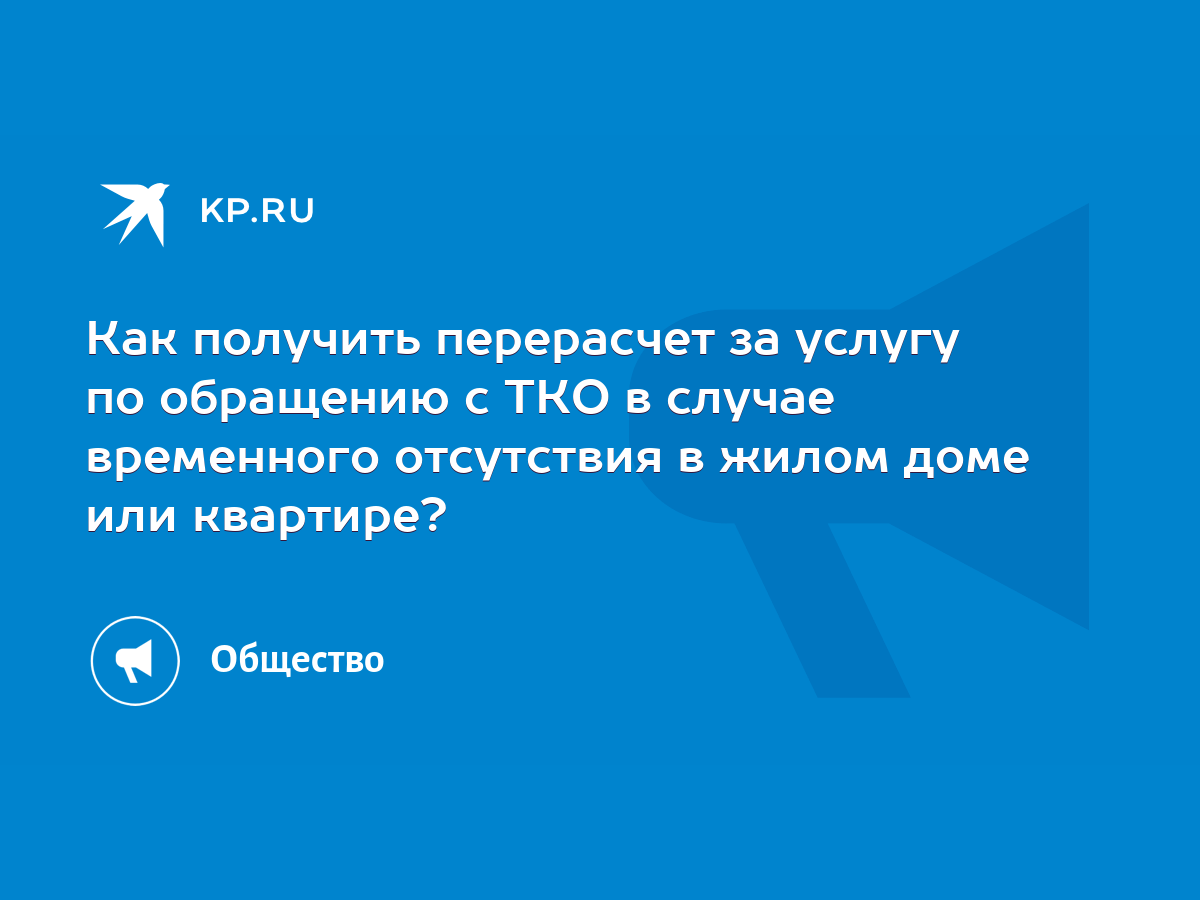 Как получить перерасчет за услугу по обращению с ТКО в случае временного  отсутствия в жилом доме или квартире? - KP.RU