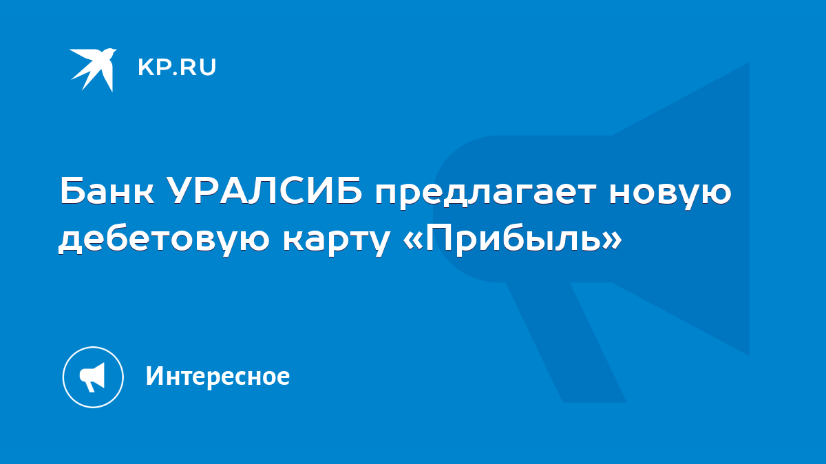 Банк УРАЛСИБ предлагает новую дебетовую карту «Прибыль» - KP.RU