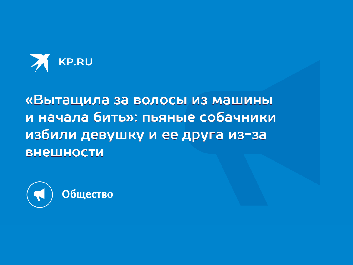 Вытащила за волосы из машины и начала бить»: пьяные собачники избили  девушку и ее друга из-за внешности - KP.RU