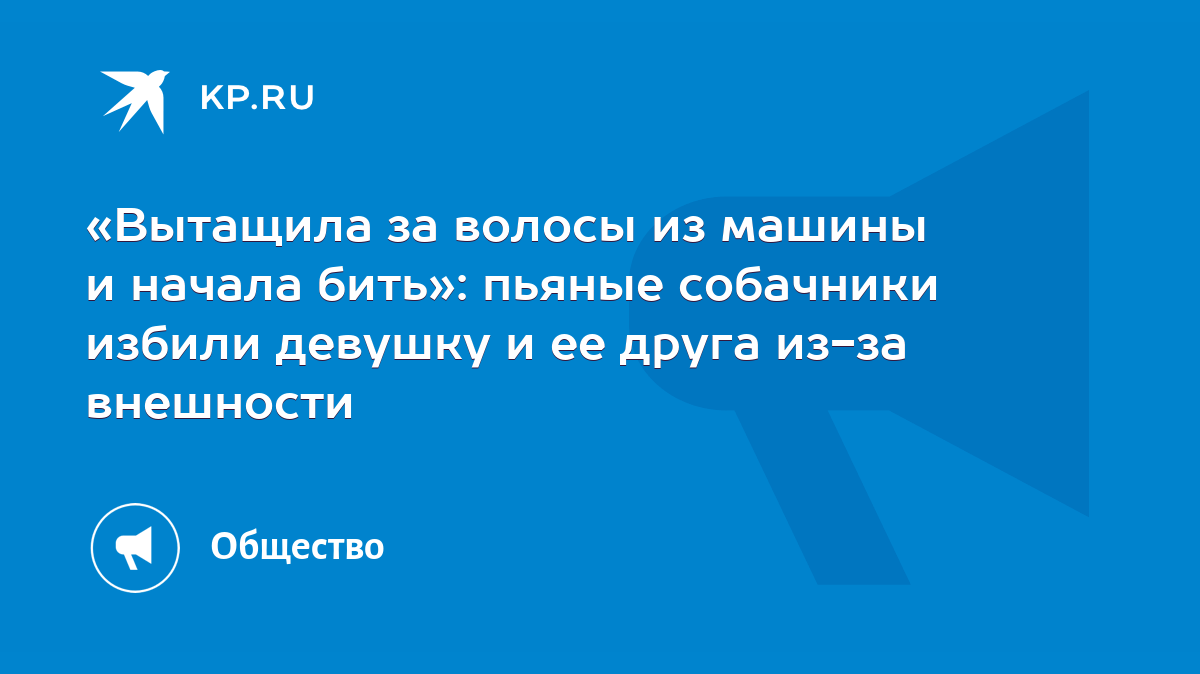 Вытащила за волосы из машины и начала бить»: пьяные собачники избили девушку  и ее друга из-за внешности - KP.RU