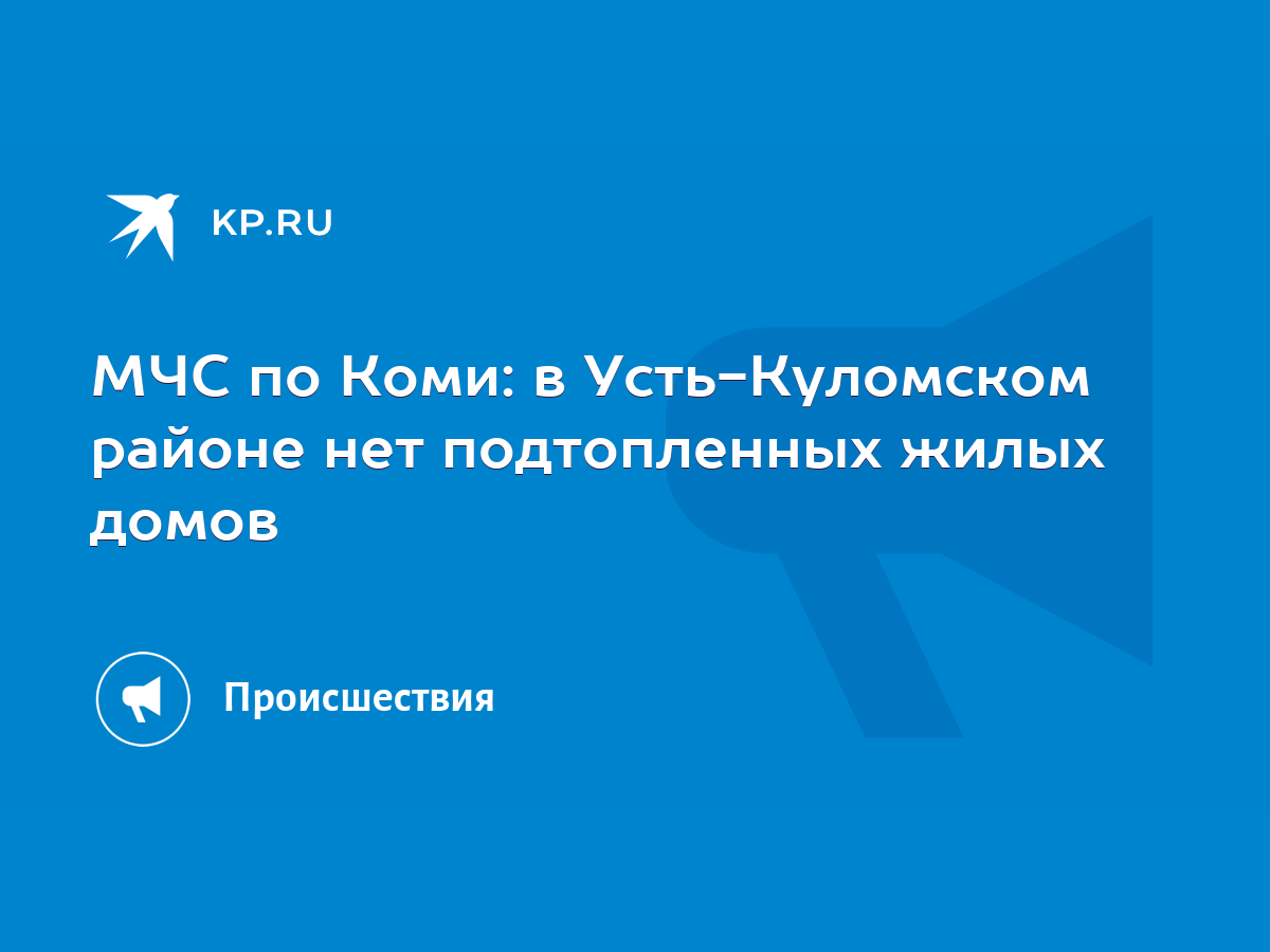 МЧС по Коми: в Усть-Куломском районе нет подтопленных жилых домов - KP.RU