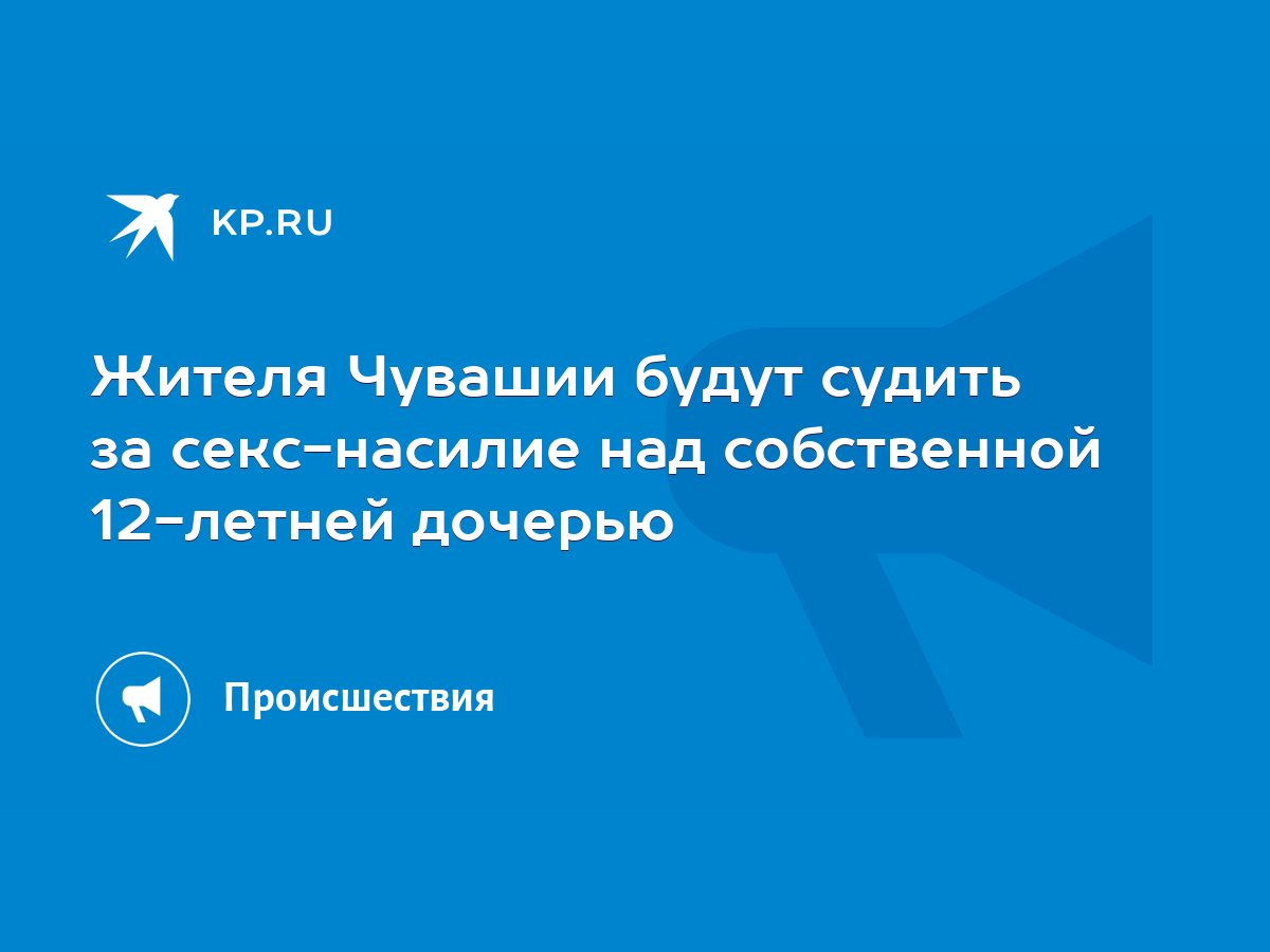 Жителя Чувашии будут судить за секс-насилие над собственной 12-летней  дочерью - KP.RU