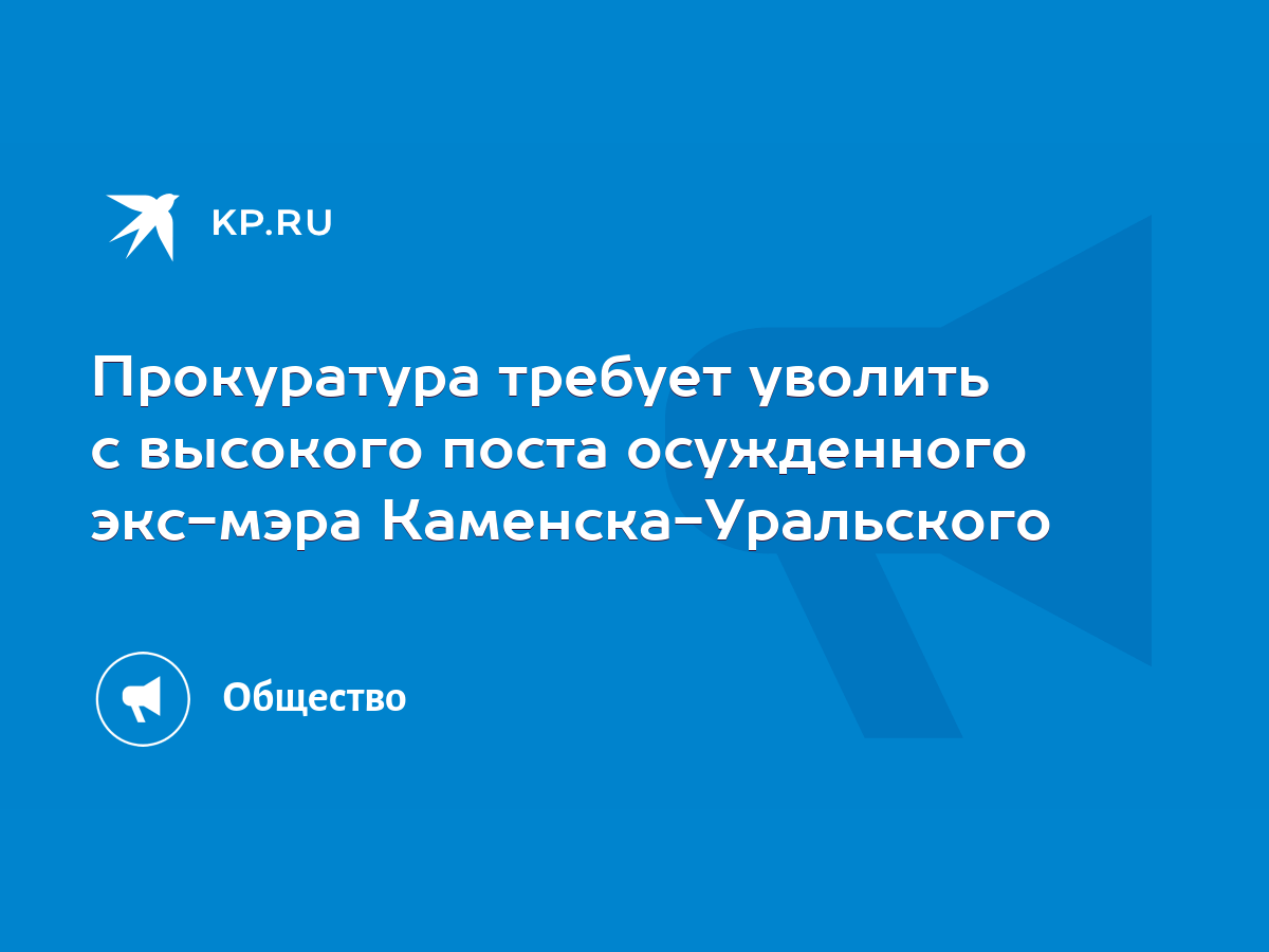 Прокуратура требует уволить с высокого поста осужденного экс-мэра Каменска- Уральского - KP.RU