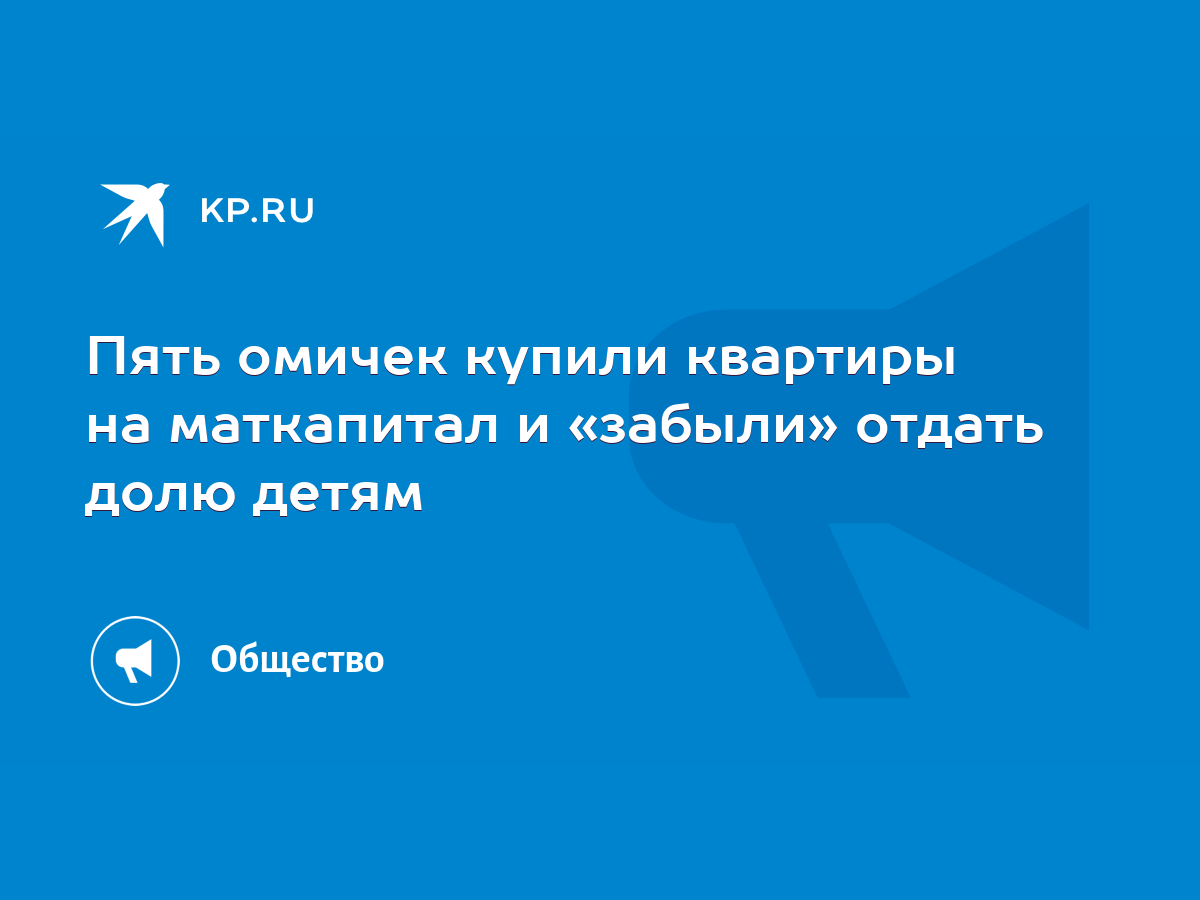 Пять омичек купили квартиры на маткапитал и «забыли» отдать долю детям -  KP.RU