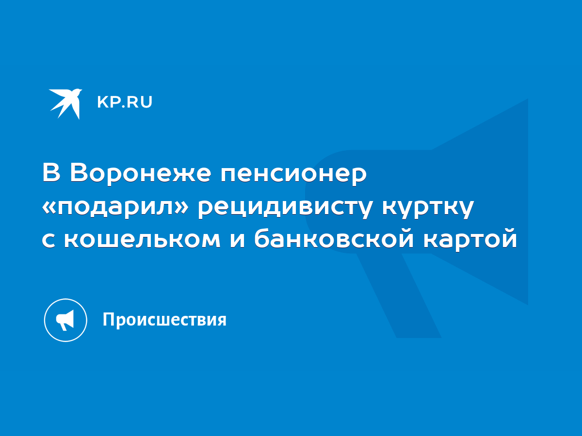 В Воронеже пенсионер «подарил» рецидивисту куртку с кошельком и банковской  картой - KP.RU