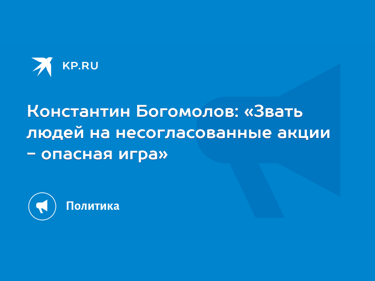 Константин Богомолов: «Звать людей на несогласованные акции - опасная игра»  - KP.RU