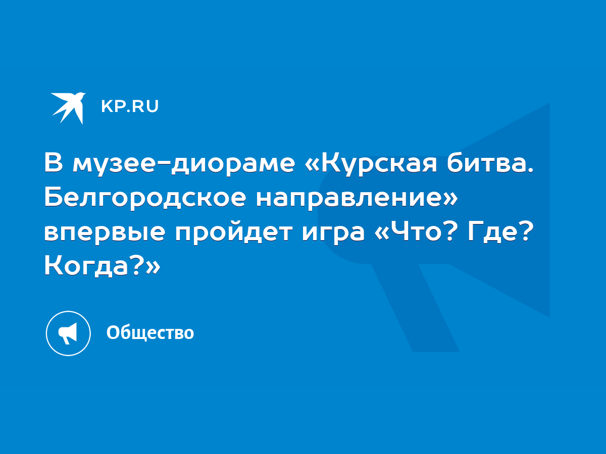 В музее-диораме «Курская битва. Белгородское направление» впервые пройдет  игра «Что? Где? Когда?» - KP.RU