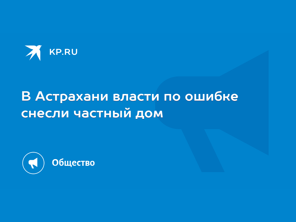 В Астрахани власти по ошибке снесли частный дом - KP.RU