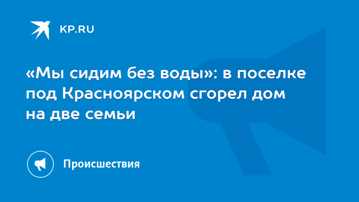 Мы сидим без воды»: в поселке под Красноярском сгорел дом на две семьи -  KP.RU