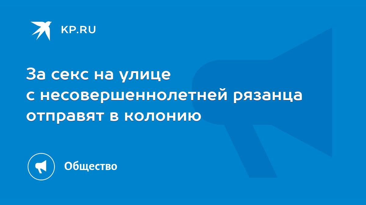 За секс на улице с несовершеннолетней рязанца отправят в колонию - KP.RU