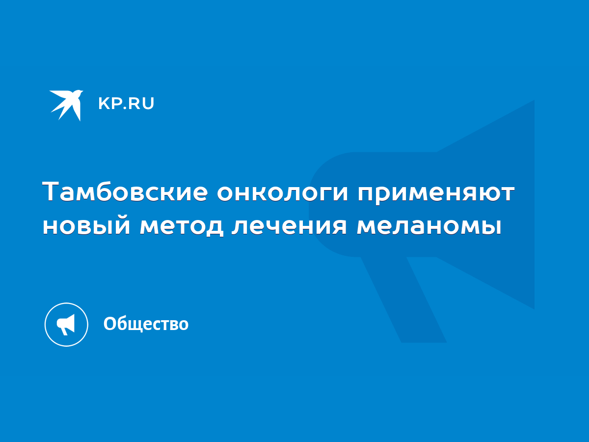 Тамбовские онкологи применяют новый метод лечения меланомы - KP.RU