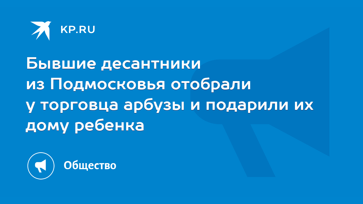 Бывшие десантники из Подмосковья отобрали у торговца арбузы и подарили их  дому ребенка - KP.RU