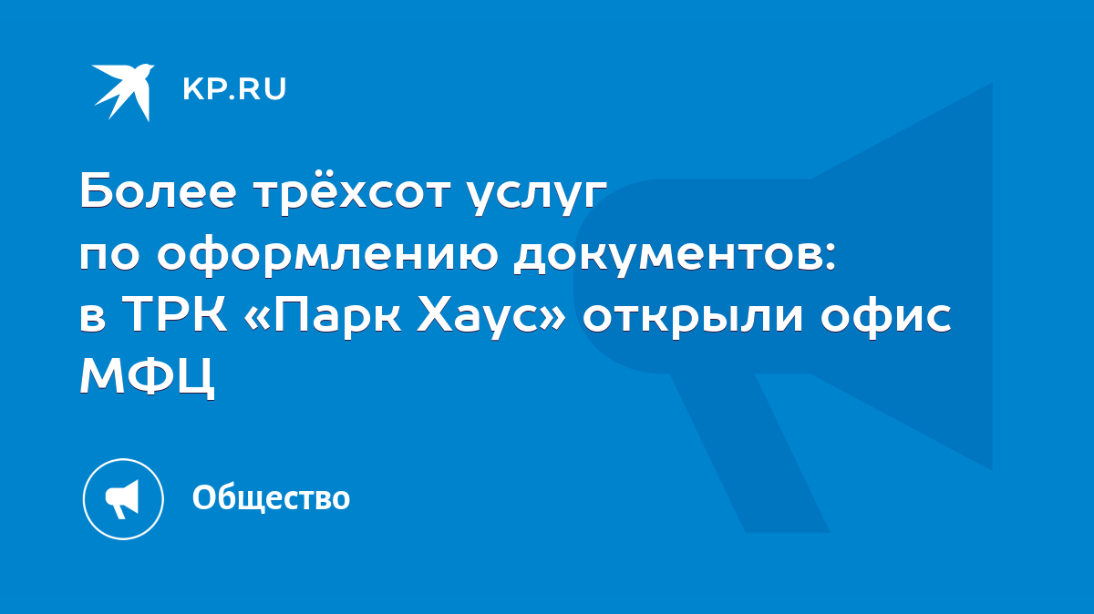 Более трёхсот услуг по оформлению документов: в ТРК «Парк Хаус» открыли  офис МФЦ - KP.RU