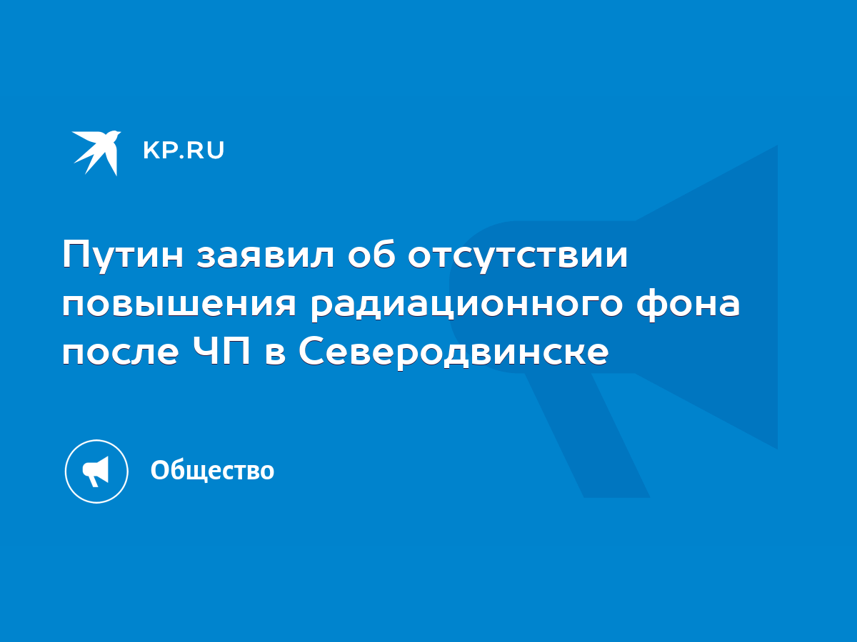 Путин заявил об отсутствии повышения радиационного фона после ЧП в  Северодвинске - KP.RU