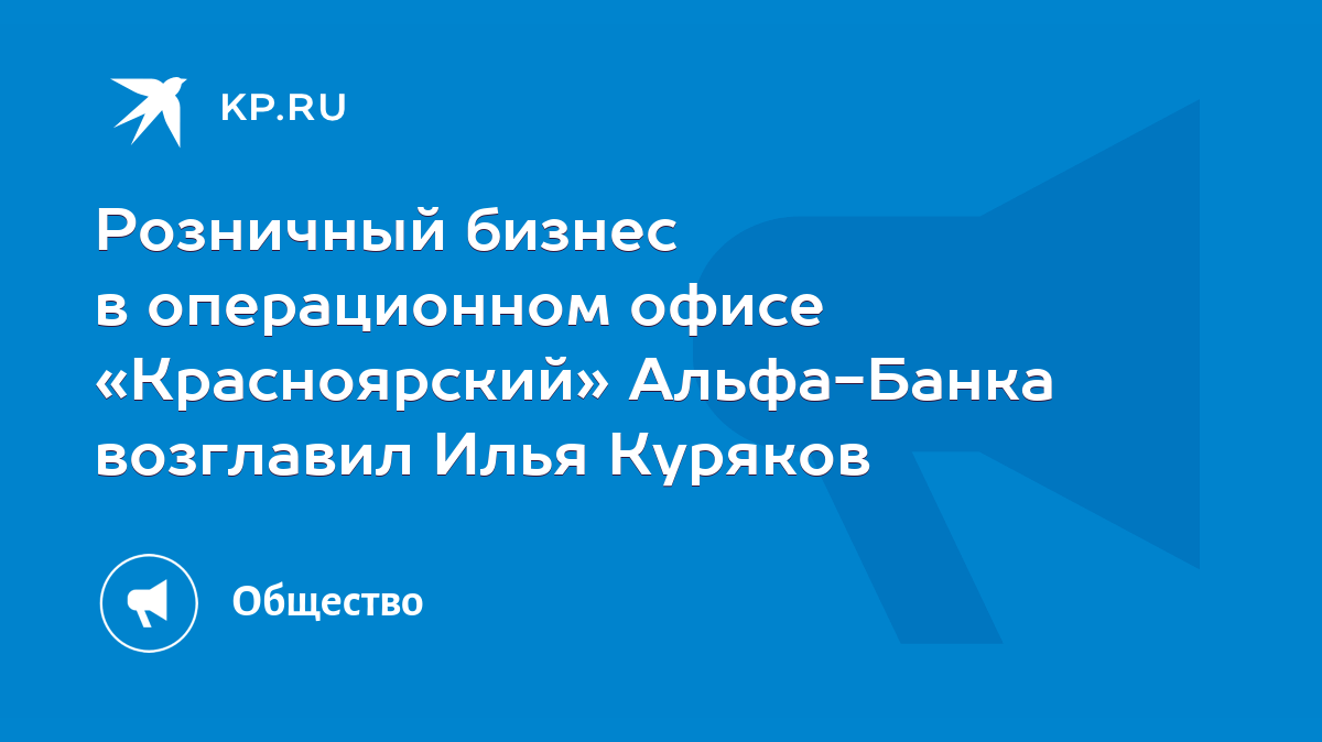 Розничный бизнес в операционном офисе «Красноярский» Альфа-Банка возглавил  Илья Куряков - KP.RU