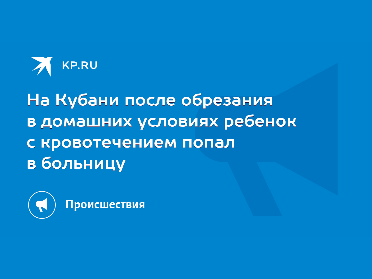 На Кубани после обрезания в домашних условиях ребенок с кровотечением попал  в больницу - KP.RU