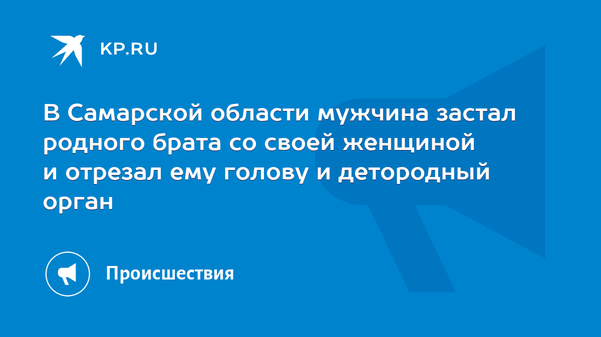 В Самарской области мужчина застал родного брата со своей женщиной и отрезал  ему голову и детородный орган - KP.RU