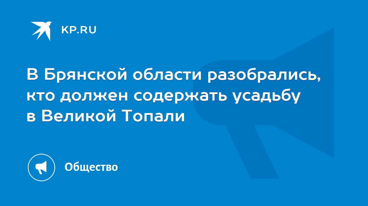 В Брянской области разобрались, кто должен содержать усадьбу в Великой  Топали - KP.RU