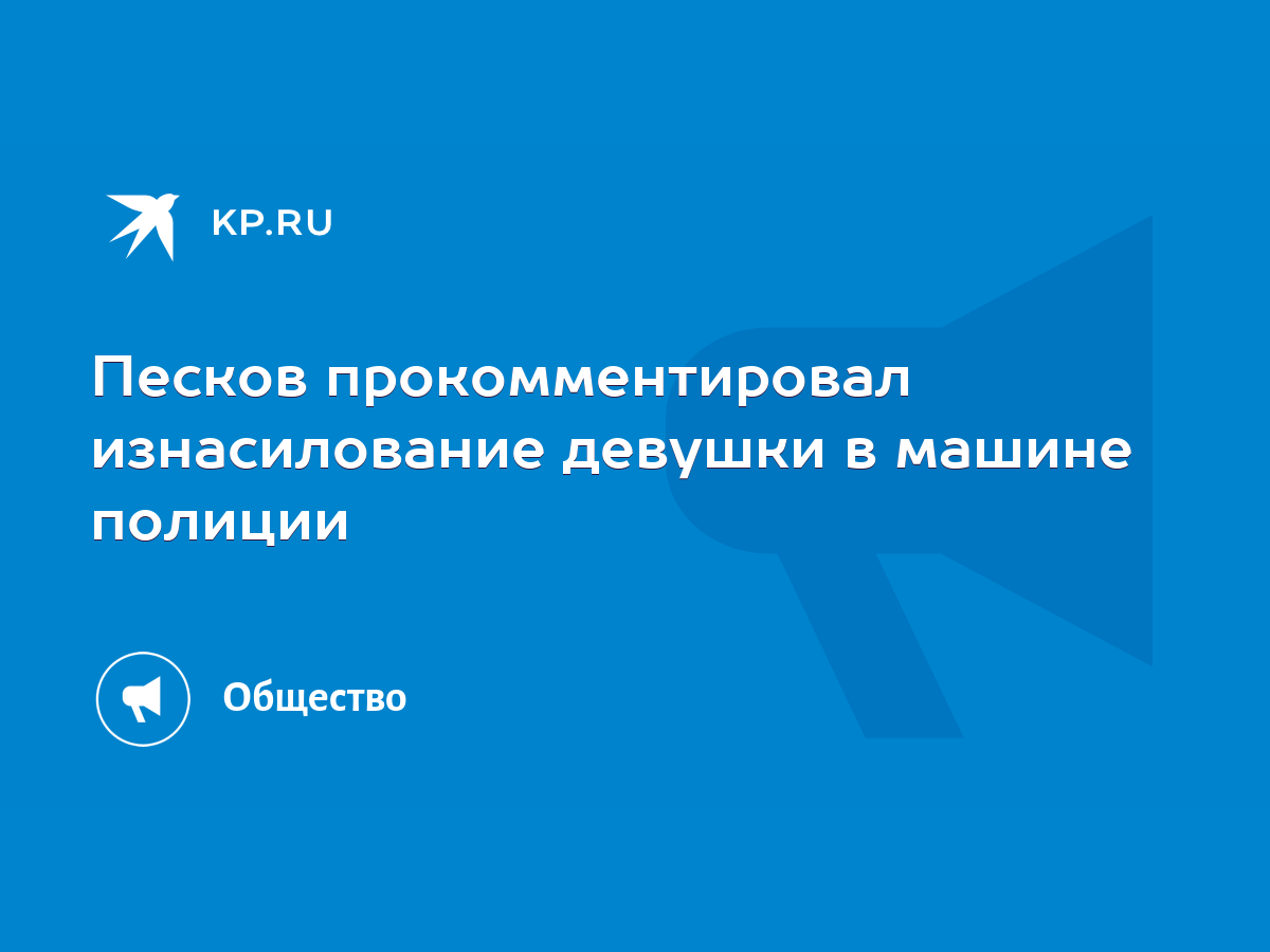 Песков прокомментировал изнасилование девушки в машине полиции - KP.RU