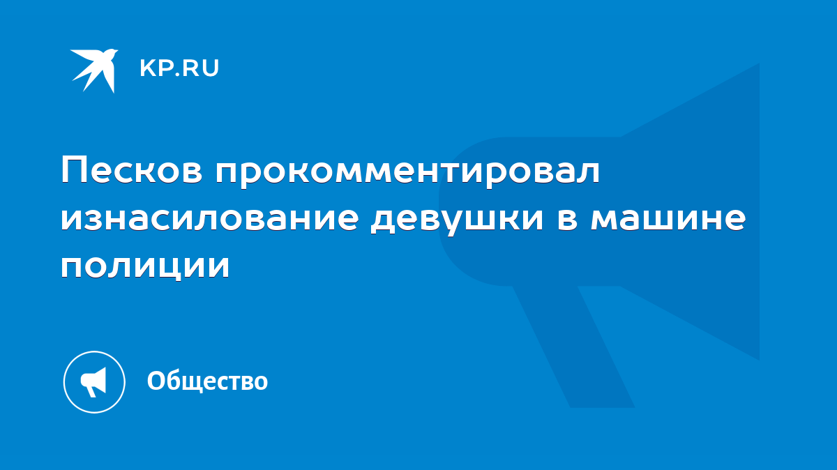 Песков прокомментировал изнасилование девушки в машине полиции - KP.RU