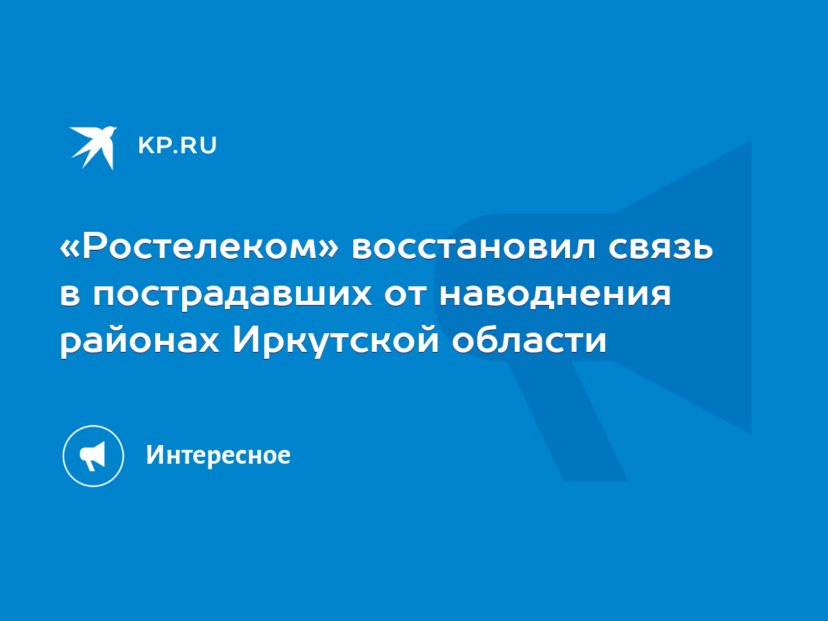 Ростелеком» восстановил связь в пострадавших от наводнения районах  Иркутской области - KP.RU