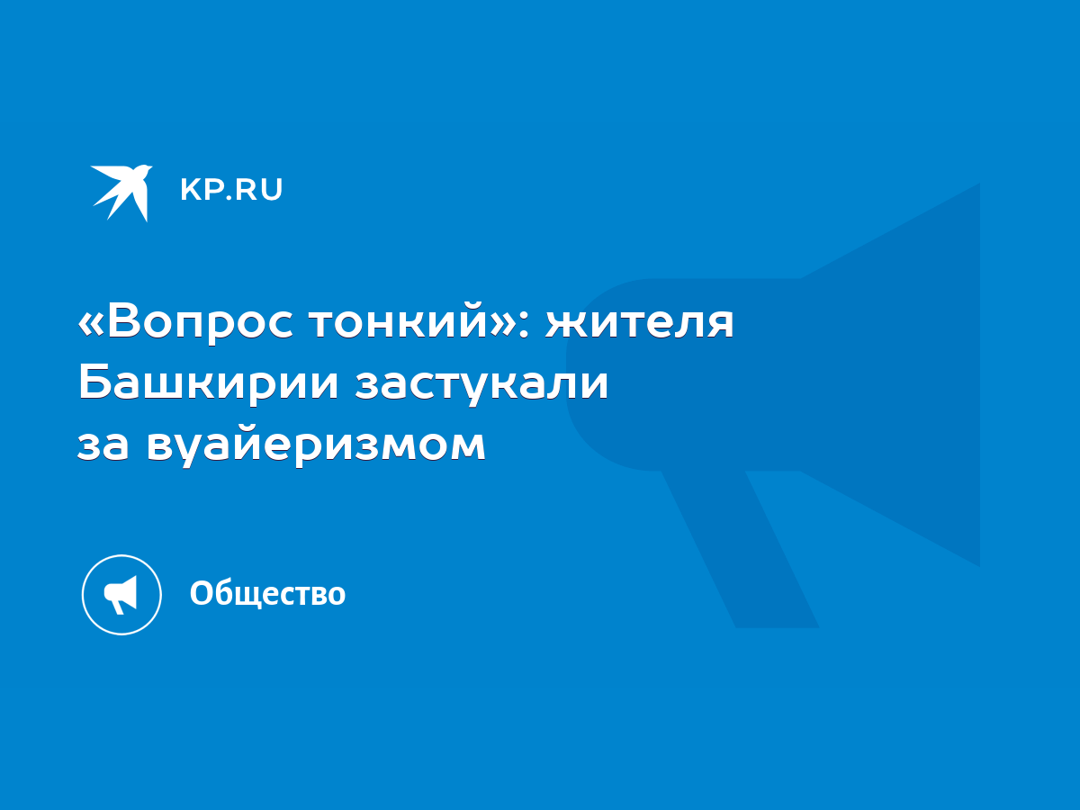 Вопрос тонкий»: жителя Башкирии застукали за вуайеризмом - KP.RU