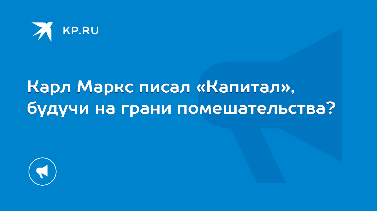 Карл Маркс писал «Капитал», будучи на грани помешательства? - KP.RU