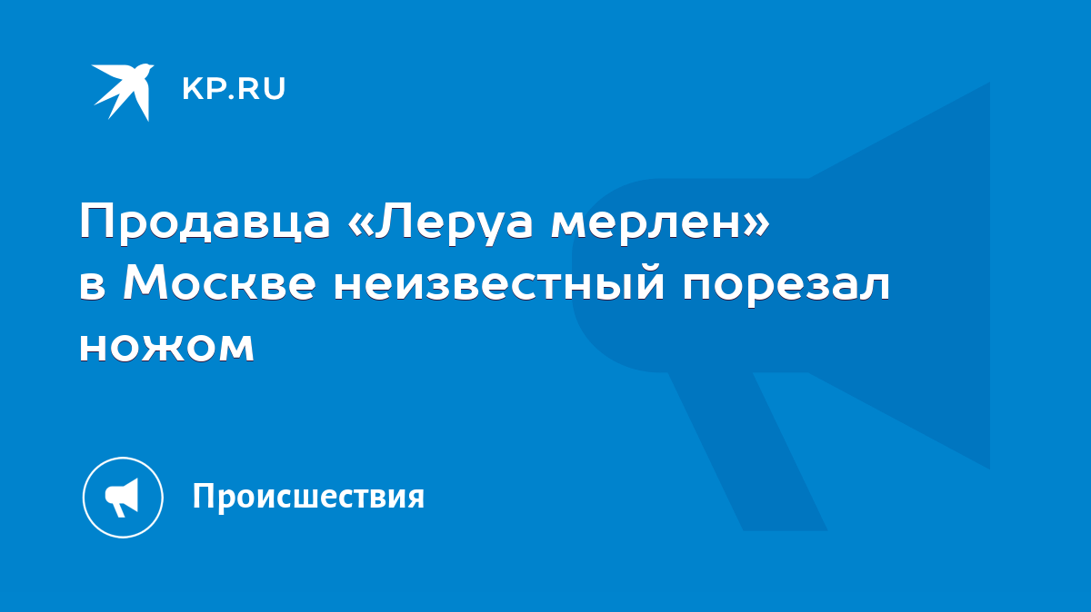 Продавца «Леруа мерлен» в Москве неизвестный порезал ножом - KP.RU