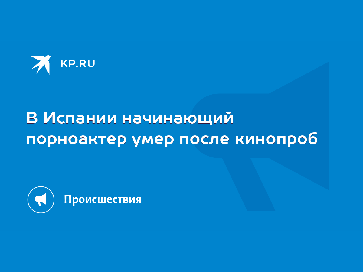 В Испании начинающий порноактер умер после кинопроб - KP.RU