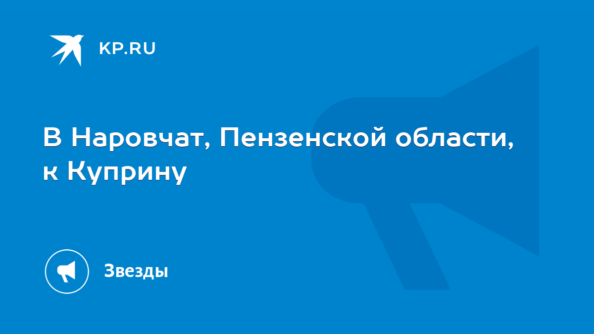 В Наровчат, Пензенской области, к Куприну - KP.RU