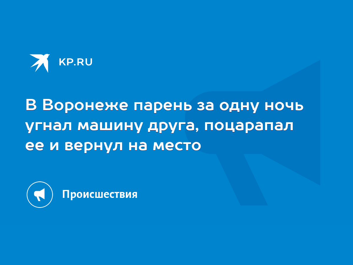 В Воронеже парень за одну ночь угнал машину друга, поцарапал ее и вернул на  место - KP.RU