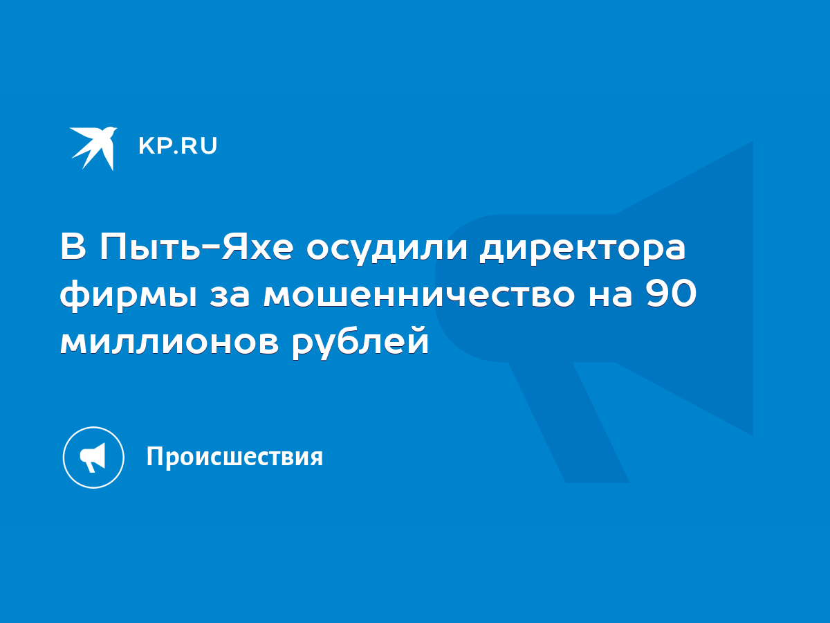 В Пыть-Яхе осудили директора фирмы за мошенничество на 90 миллионов рублей  - KP.RU