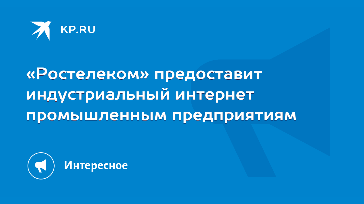 Ростелеком» предоставит индустриальный интернет промышленным предприятиям -  KP.RU