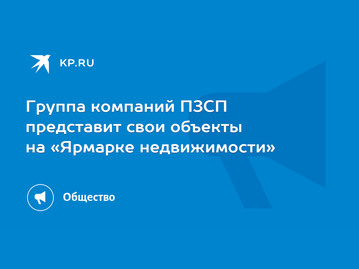 Группа компаний ПЗСП представит свои объекты на «Ярмарке недвижимости» -  KP.RU