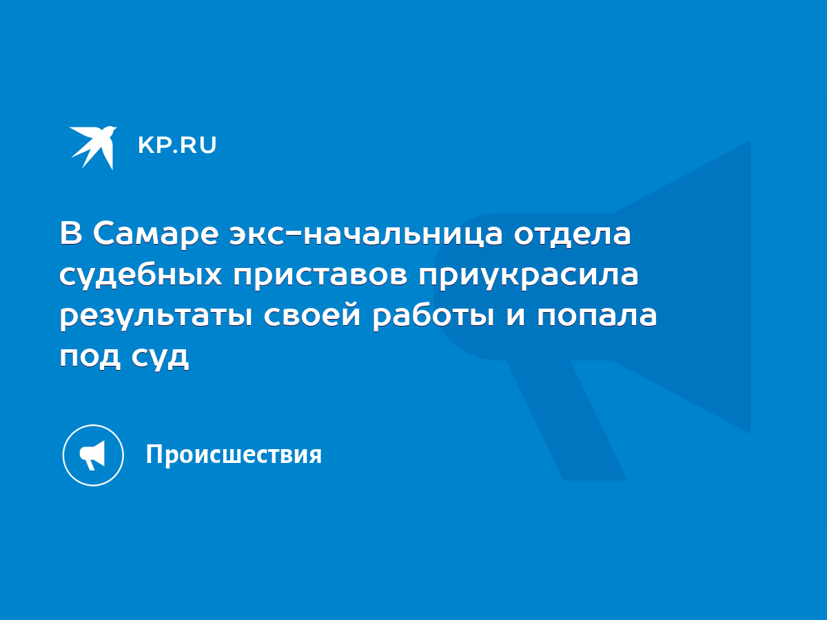 В Самаре экс-начальница отдела судебных приставов приукрасила результаты  своей работы и попала под суд - KP.RU