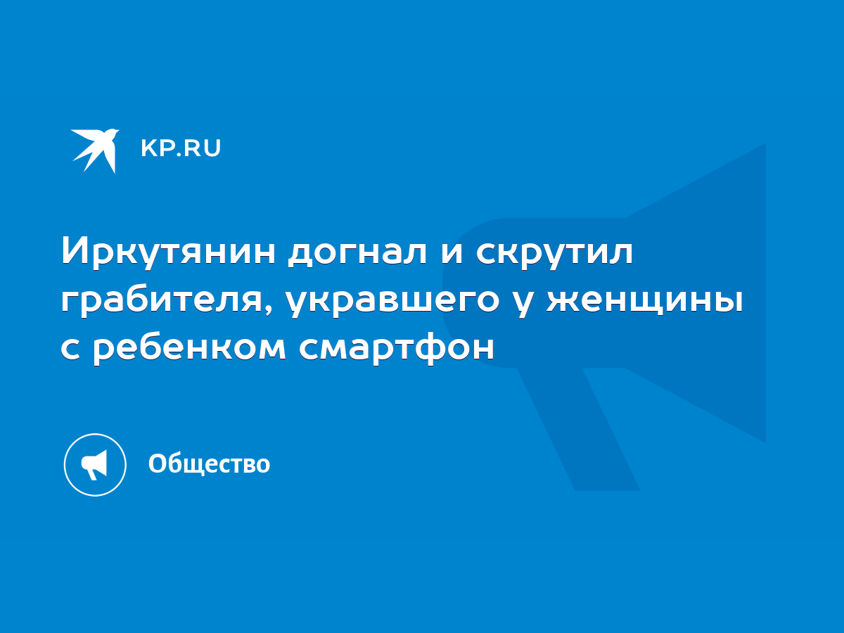 Иркутянин догнал и скрутил грабителя, укравшего у женщины с ребенком  смартфон - KP.RU