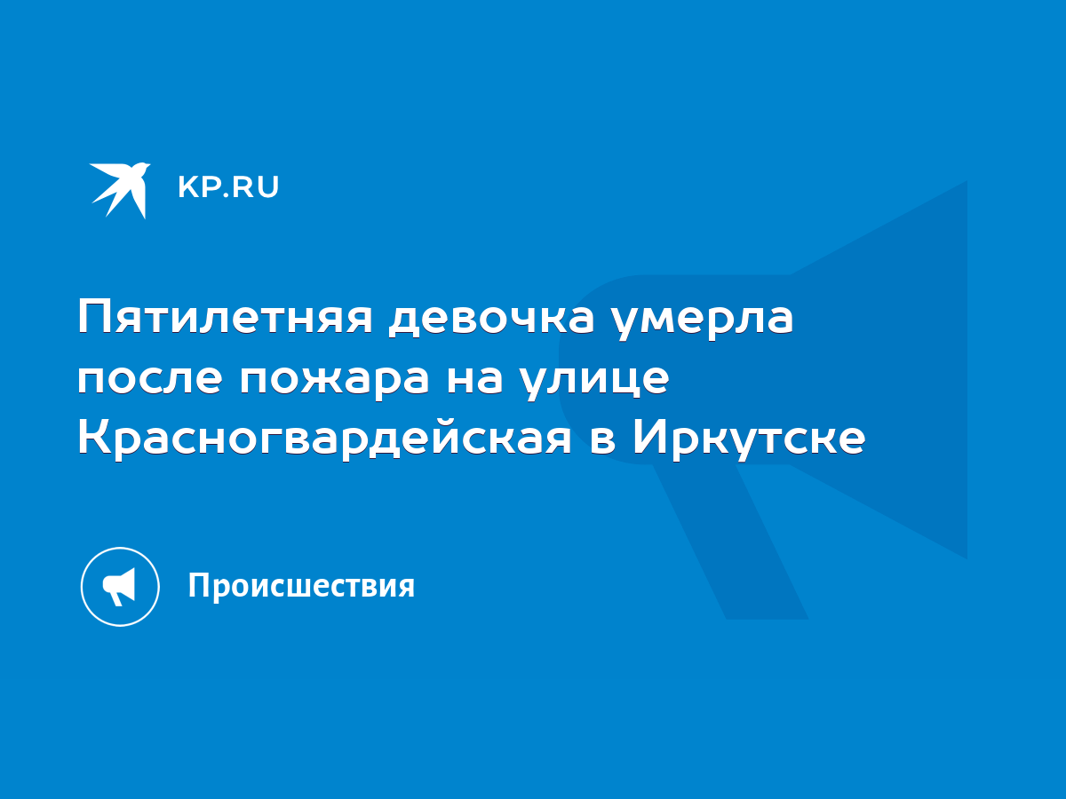 Пятилетняя девочка умерла после пожара на улице Красногвардейская в  Иркутске - KP.RU