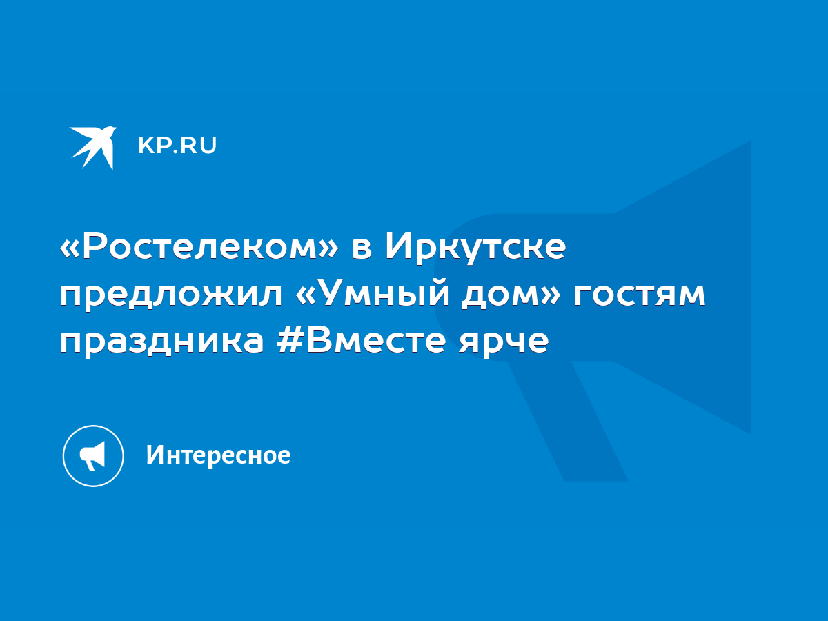 Ростелеком» в Иркутске предложил «Умный дом» гостям праздника #Вместе ярче  - KP.RU