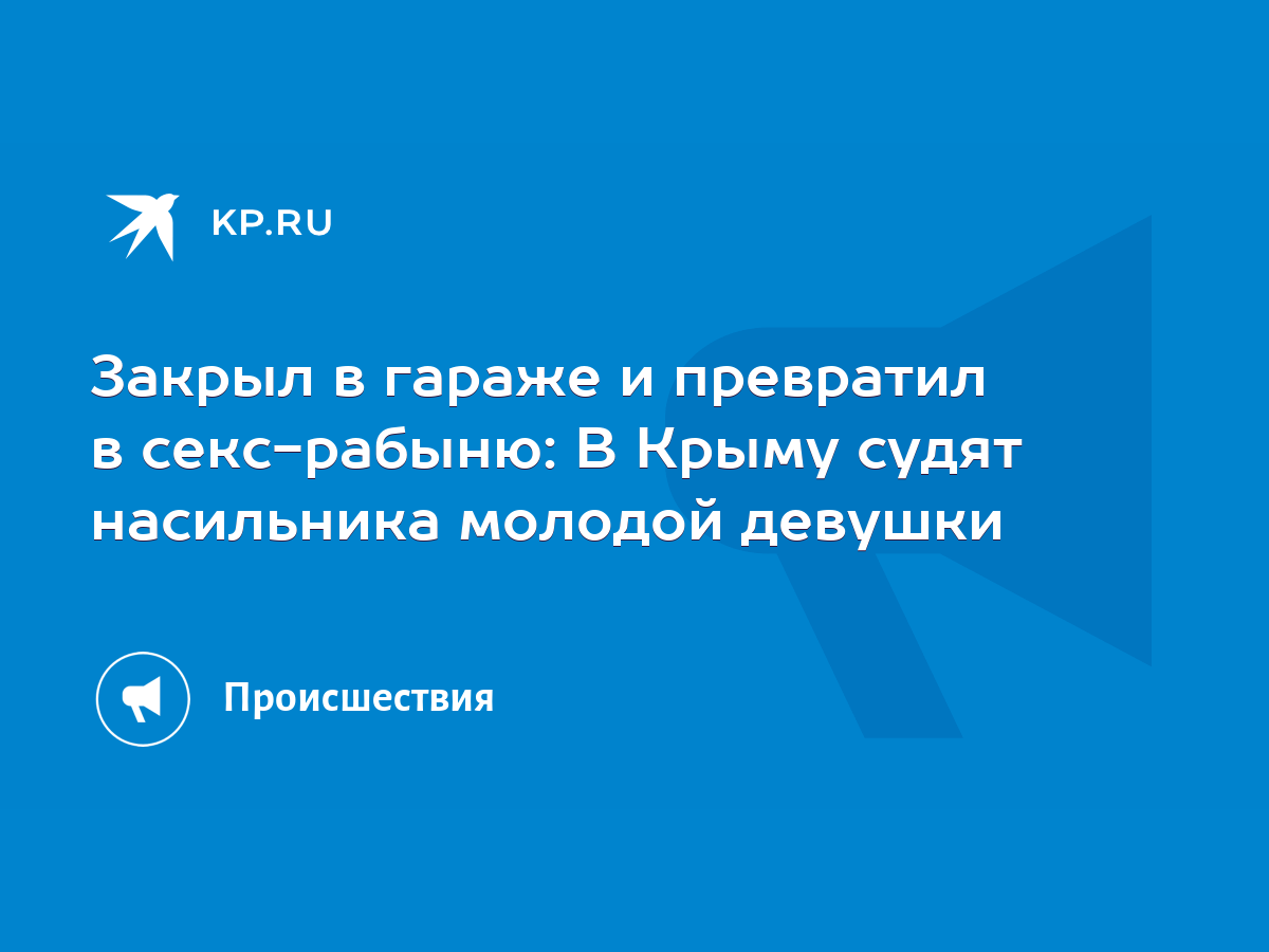 Закрыл в гараже и превратил в секс-рабыню: В Крыму судят насильника молодой  девушки - KP.RU