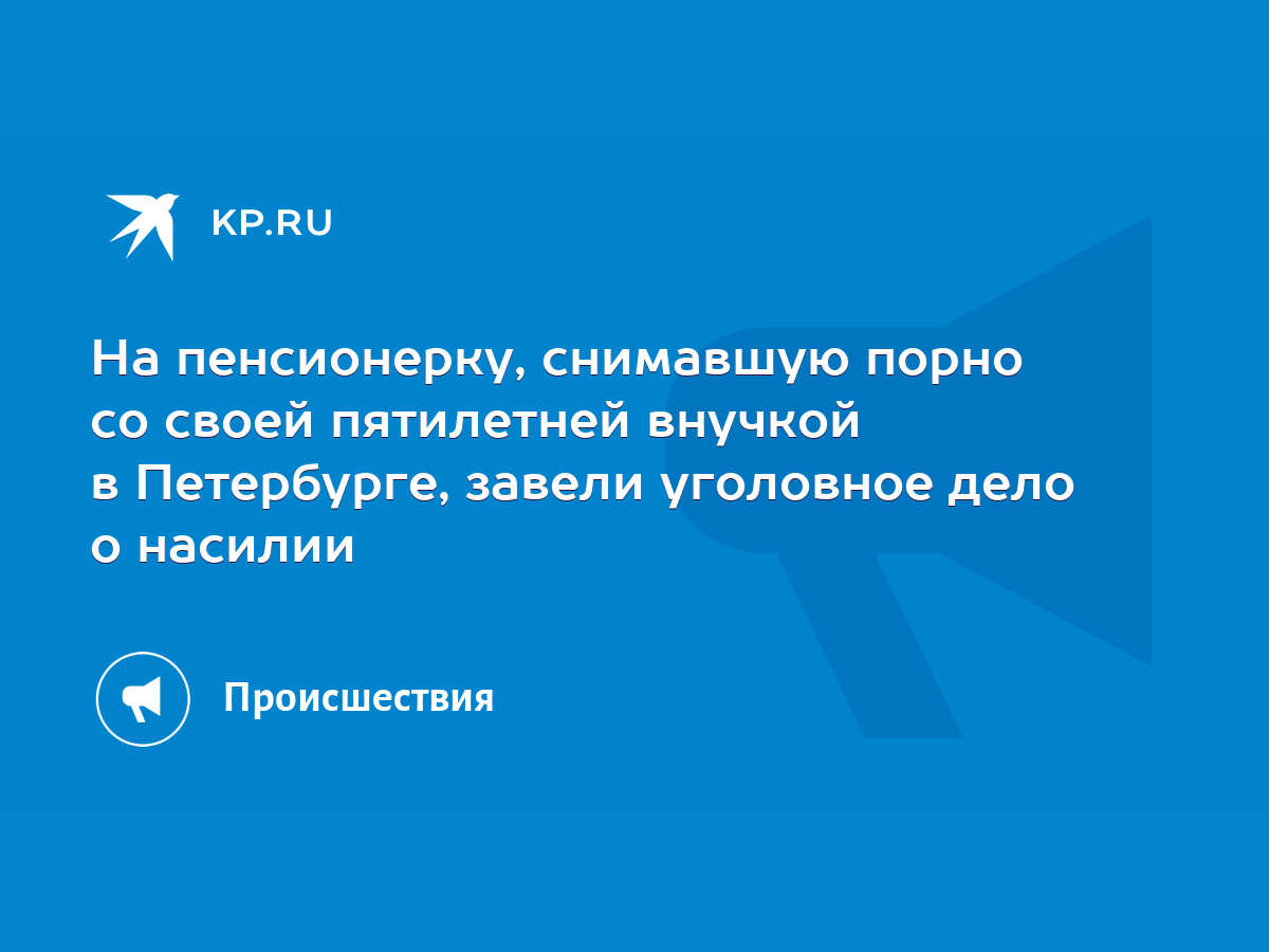 На пенсионерку, снимавшую порно со своей пятилетней внучкой в Петербурге,  завели уголовное дело о насилии - KP.RU