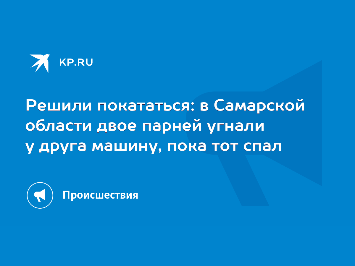 Решили покататься: в Самарской области двое парней угнали у друга машину,  пока тот спал - KP.RU