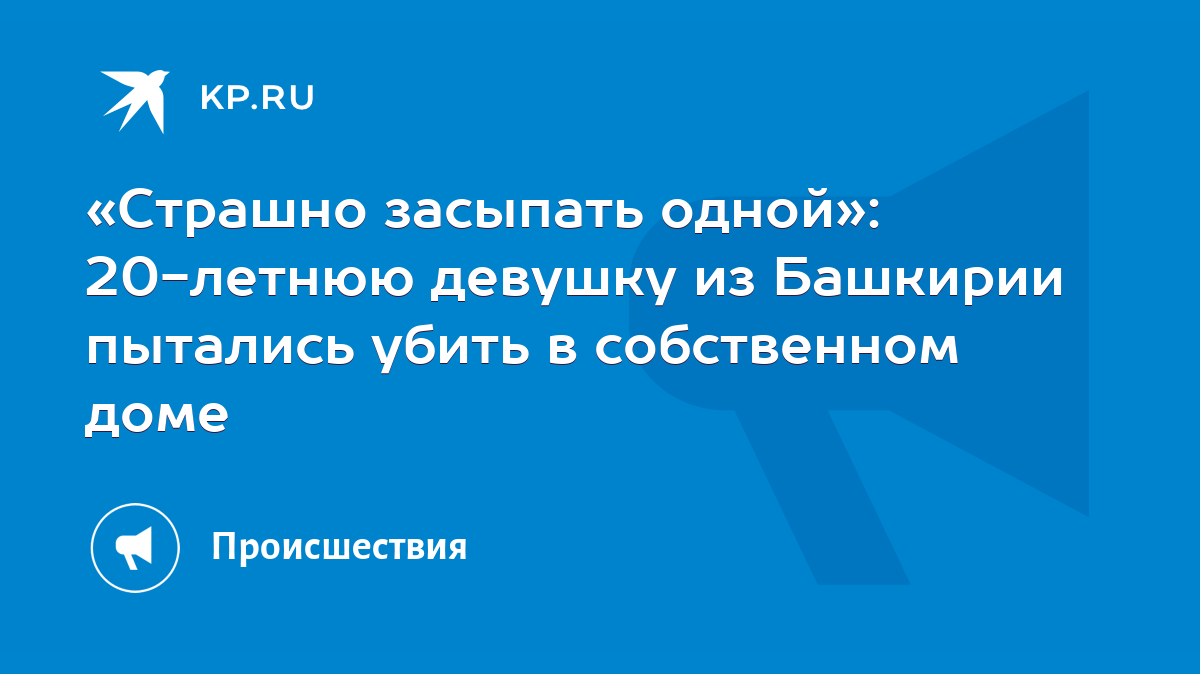 Страшно засыпать одной»: 20-летнюю девушку из Башкирии пытались убить в  собственном доме - KP.RU