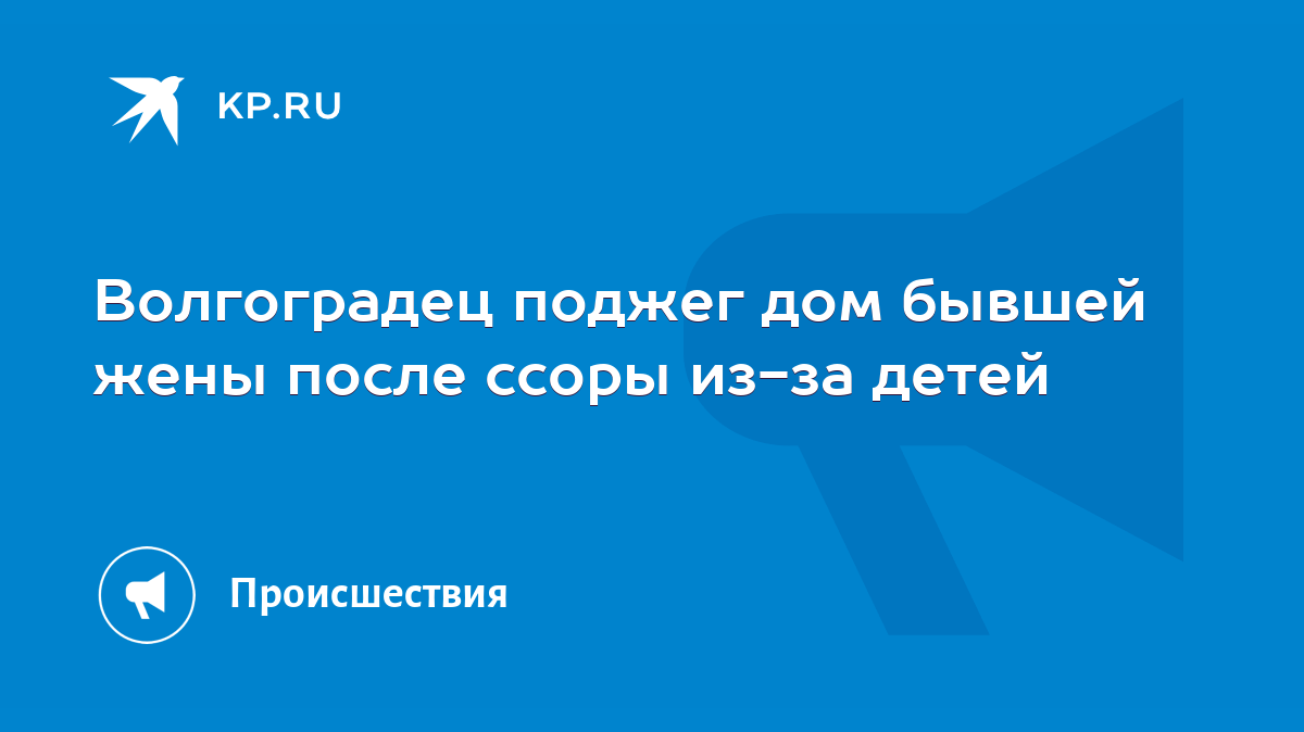 Волгоградец поджег дом бывшей жены после ссоры из-за детей - KP.RU