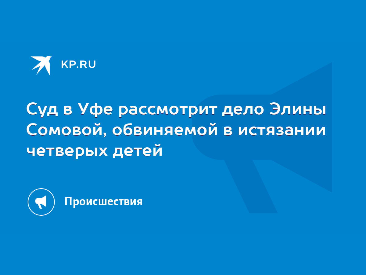 Суд в Уфе рассмотрит дело Элины Сомовой, обвиняемой в истязании четверых  детей - KP.RU