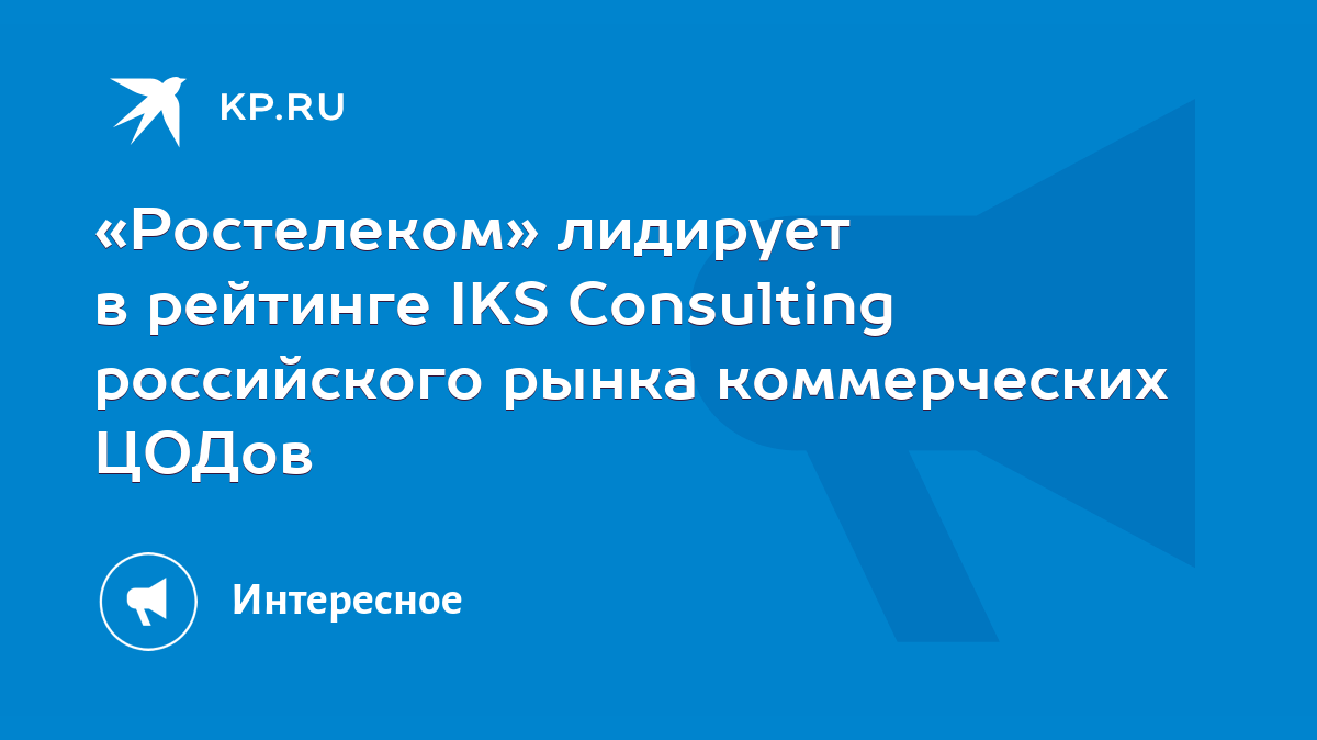 Ростелеком» лидирует в рейтинге IKS Consulting российского рынка  коммерческих ЦОДов - KP.RU