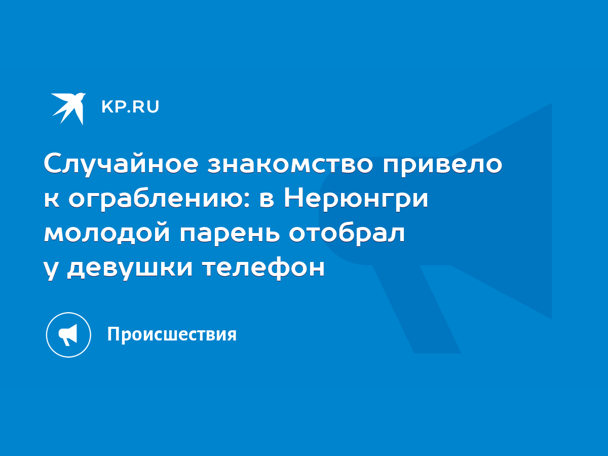 Случайное знакомство привело к ограблению: в Нерюнгри молодой парень  отобрал у девушки телефон - KP.RU