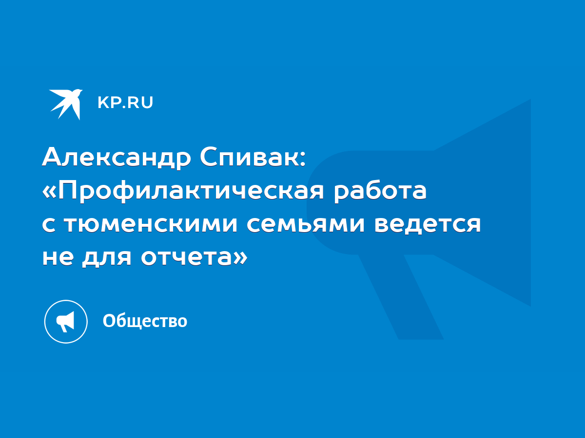 Александр Спивак: «Профилактическая работа с тюменскими семьями ведется не  для отчета» - KP.RU