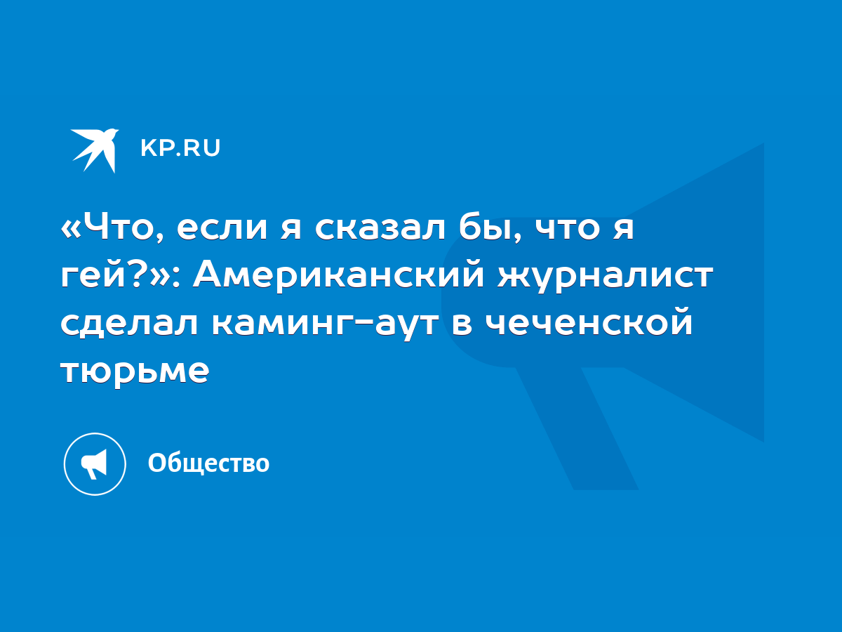 Что, если я сказал бы, что я гей?»: Американский журналист сделал  каминг-аут в чеченской тюрьме - KP.RU