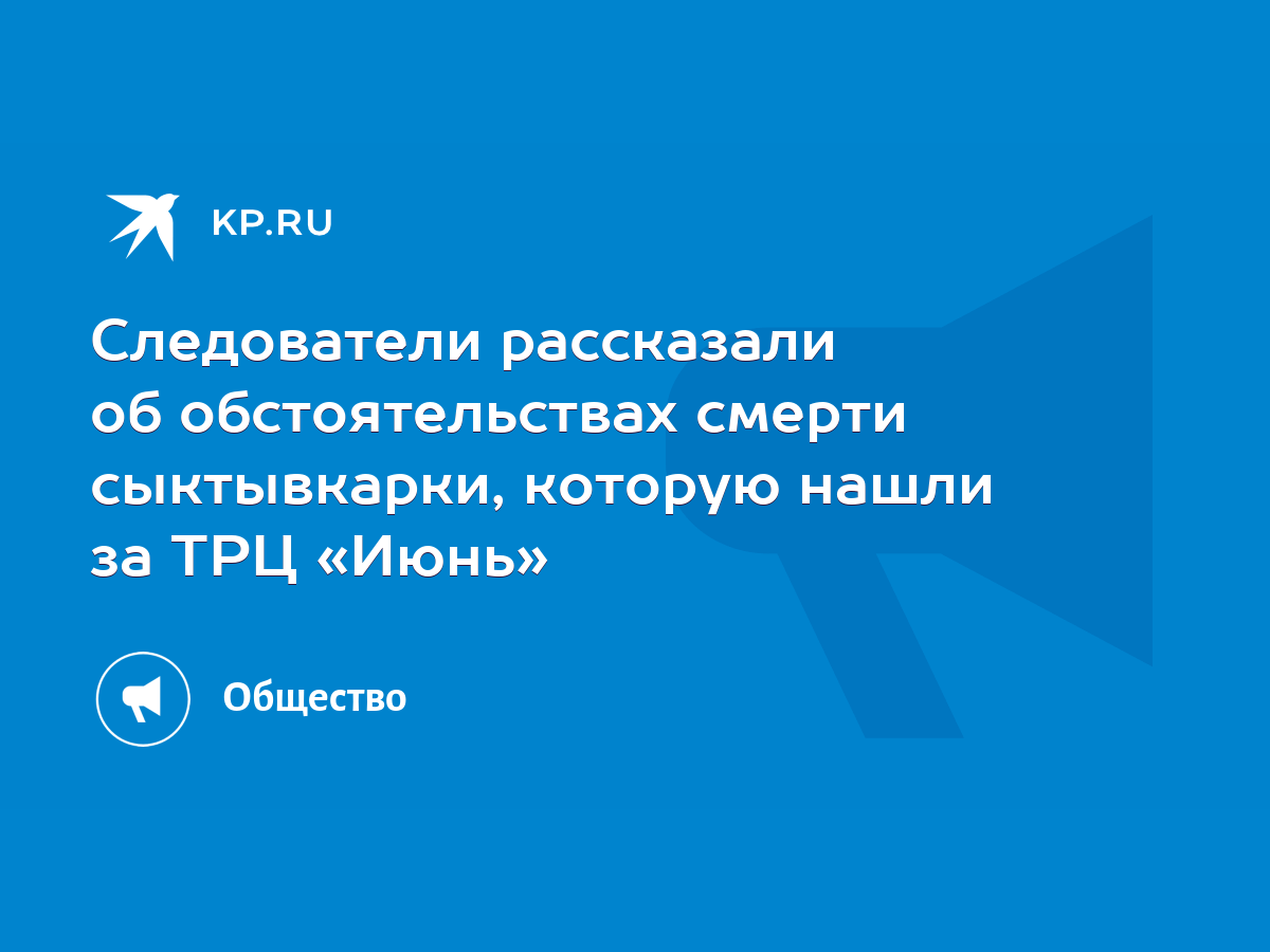 Следователи рассказали об обстоятельствах смерти сыктывкарки, которую нашли  за ТРЦ «Июнь» - KP.RU